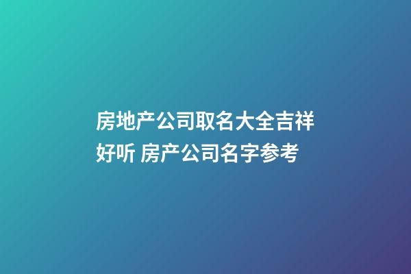 房地产公司取名大全吉祥好听 房产公司名字参考